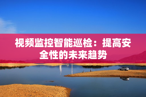 視頻監控智能巡檢：提高安全性的未來趨勢