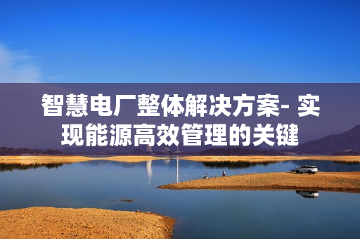 智慧電廠整體解決方案- 實(shí)現(xiàn)能源高效管理的關(guān)鍵
