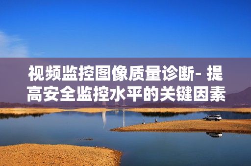 視頻監控圖像質量診斷- 提高安全監控水平的關鍵因素