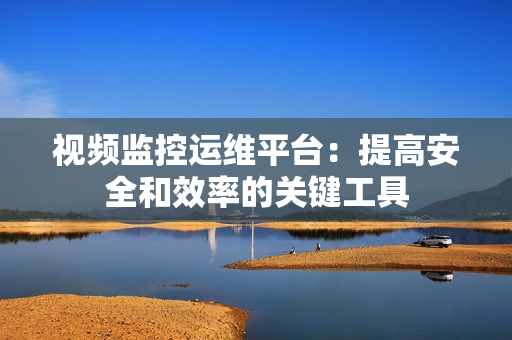 視頻監(jiān)控運維平臺：提高安全和效率的關(guān)鍵工具