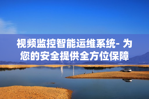 視頻監(jiān)控智能運(yùn)維系統(tǒng)- 為您的安全提供全方位保障