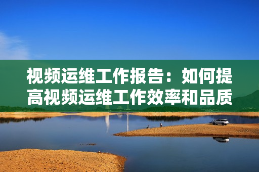 視頻運維工作報告：如何提高視頻運維工作效率和品質(zhì)