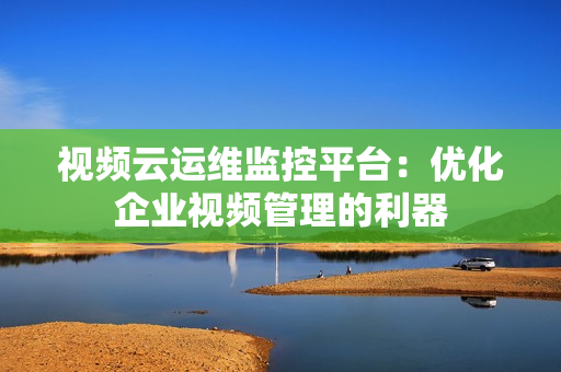 視頻云運(yùn)維監(jiān)控平臺(tái)：優(yōu)化企業(yè)視頻管理的利器