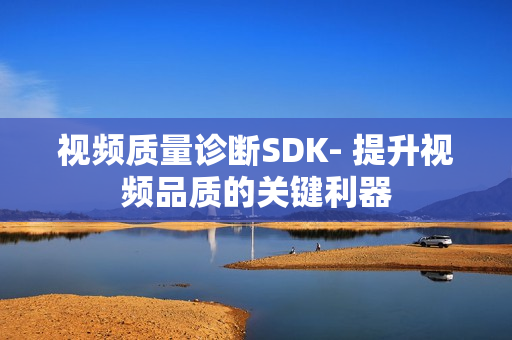 視頻質量診斷SDK- 提升視頻品質的關鍵利器