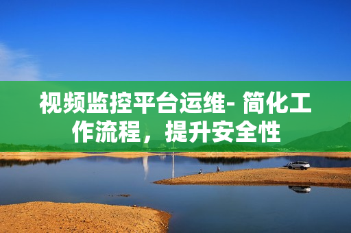 視頻監控平臺運維- 簡化工作流程，提升安全性