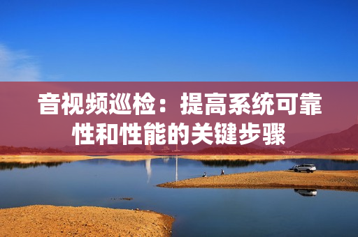 音視頻巡檢：提高系統(tǒng)可靠性和性能的關(guān)鍵步驟