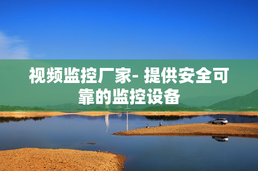 視頻監(jiān)控廠家- 提供安全可靠的監(jiān)控設(shè)備