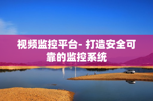 視頻監控平臺- 打造安全可靠的監控系統