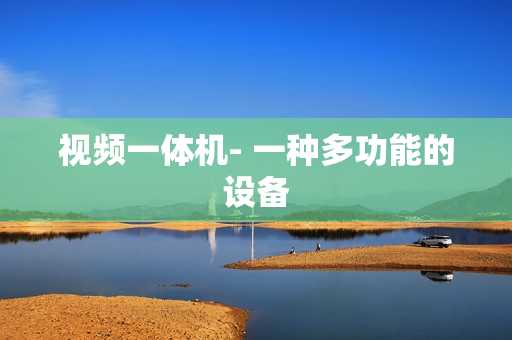 視頻一體機- 一種多功能的設(shè)備