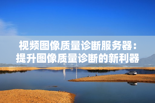 視頻圖像質(zhì)量診斷服務(wù)器：提升圖像質(zhì)量診斷的新利器