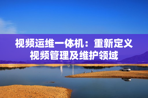 視頻運維一體機：重新定義視頻管理及維護領域