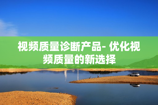 視頻質(zhì)量診斷產(chǎn)品- 優(yōu)化視頻質(zhì)量的新選擇