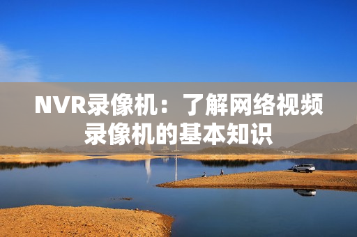 NVR錄像機：了解網(wǎng)絡(luò)視頻錄像機的基本知識