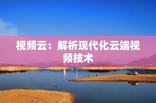 視頻云：解析現代化云端視頻技術