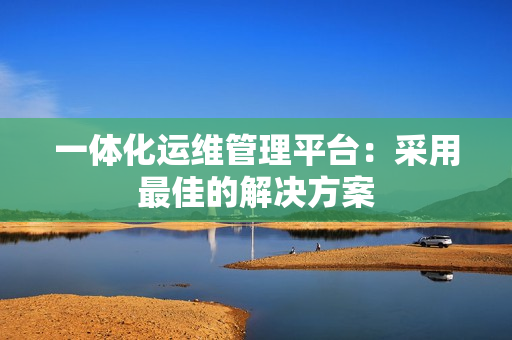 一體化運維管理平臺：采用最佳的解決方案