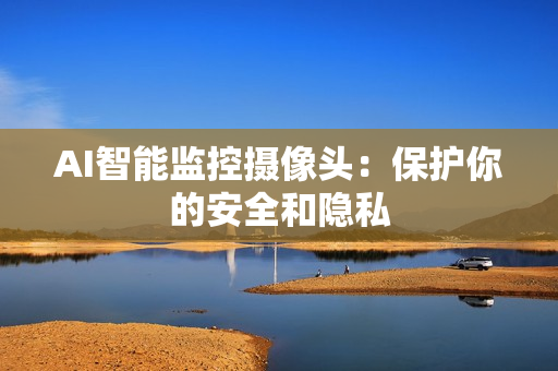 AI智能監(jiān)控攝像頭：保護你的安全和隱私