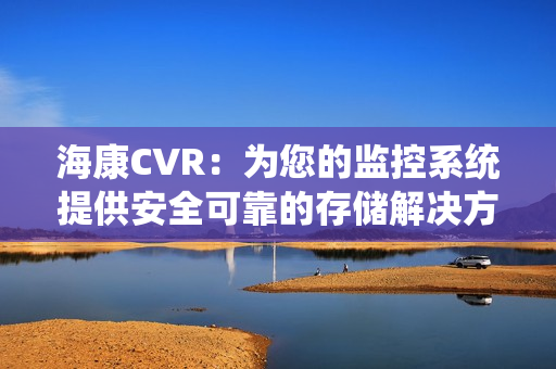 海康CVR：為您的監控系統提供安全可靠的存儲解決方案