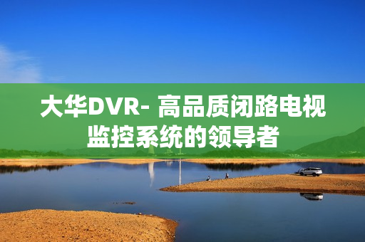 大華DVR- 高品質閉路電視監控系統的領導者