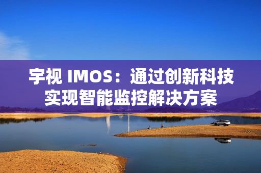 宇視 IMOS：通過創新科技實現智能監控解決方案