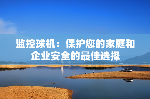 監控球機：保護您的家庭和企業安全的最佳選擇