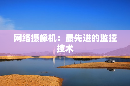 網絡攝像機：最先進的監控技術