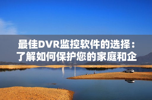 最佳DVR監(jiān)控軟件的選擇：了解如何保護(hù)您的家庭和企業(yè)安全