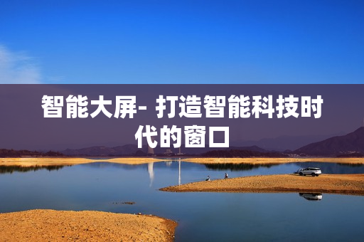 智能大屏- 打造智能科技時代的窗口