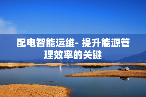 配電智能運(yùn)維- 提升能源管理效率的關(guān)鍵