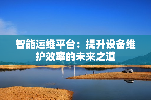 智能運維平臺：提升設備維護效率的未來之道