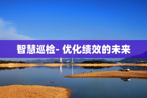 智慧巡檢- 優(yōu)化績(jī)效的未來(lái)