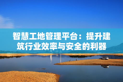 智慧工地管理平臺：提升建筑行業效率與安全的利器