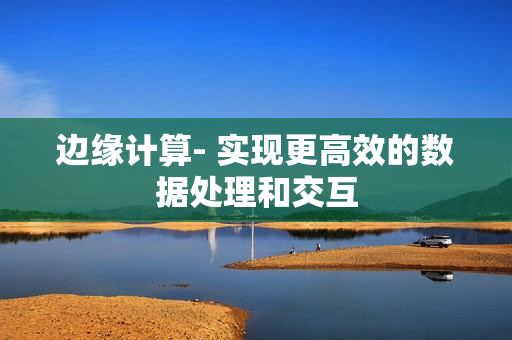 邊緣計算- 實現(xiàn)更高效的數(shù)據(jù)處理和交互