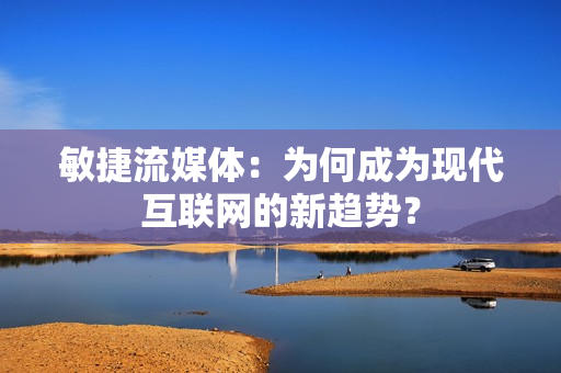 敏捷流媒體：為何成為現代互聯網的新趨勢？