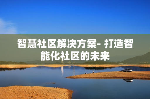 智慧社區解決方案- 打造智能化社區的未來