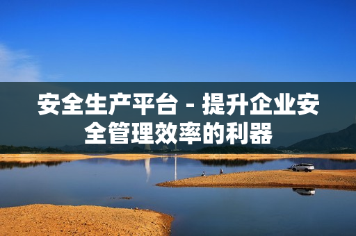 安全生產平臺 - 提升企業(yè)安全管理效率的利器
