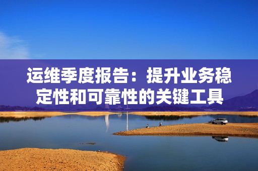 運維季度報告：提升業務穩定性和可靠性的關鍵工具