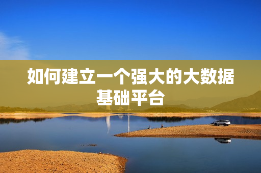 如何建立一個強大的大數據基礎平臺