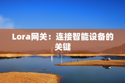 Lora網(wǎng)關(guān)：連接智能設(shè)備的關(guān)鍵