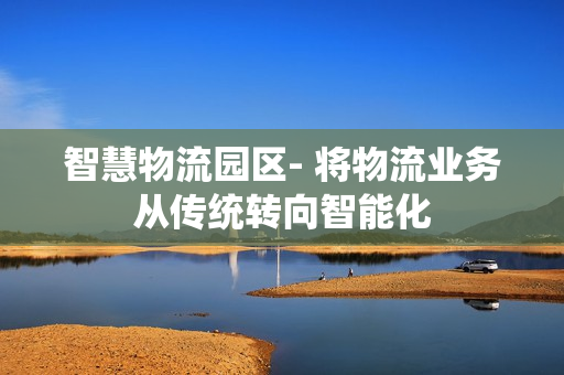 智慧物流園區(qū)- 將物流業(yè)務(wù)從傳統(tǒng)轉(zhuǎn)向智能化