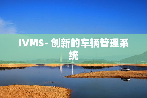 IVMS- 創(chuàng)新的車(chē)輛管理系統(tǒng)