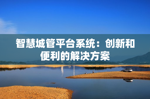 智慧城管平臺(tái)系統(tǒng)：創(chuàng)新和便利的解決方案