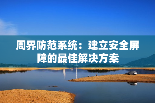 周界防范系統：建立安全屏障的最佳解決方案
