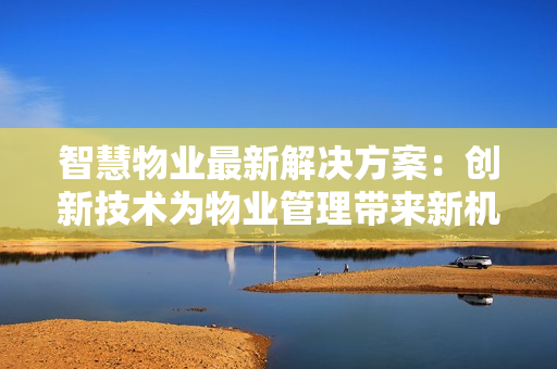 智慧物業最新解決方案：創新技術為物業管理帶來新機遇