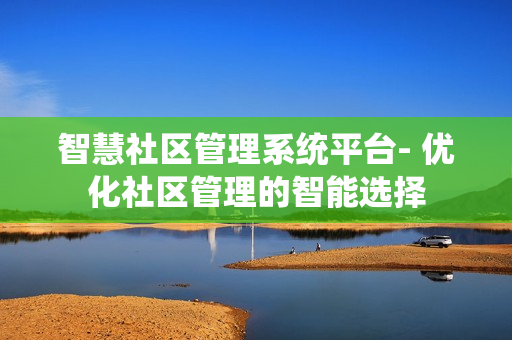 智慧社區(qū)管理系統(tǒng)平臺- 優(yōu)化社區(qū)管理的智能選擇