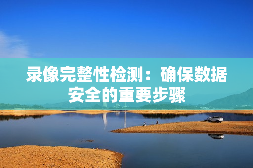 錄像完整性檢測：確保數據安全的重要步驟