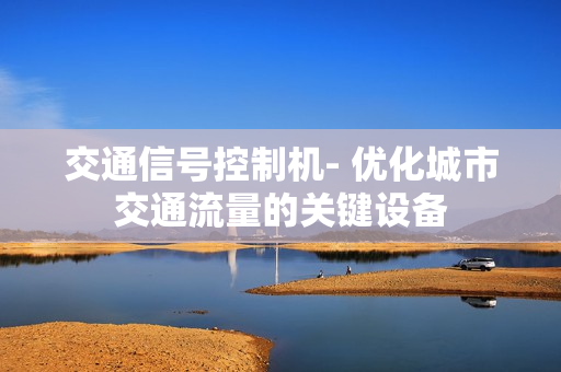 交通信號控制機- 優(yōu)化城市交通流量的關鍵設備