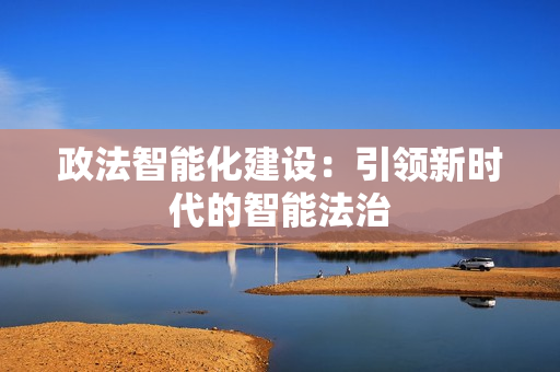 政法智能化建設(shè)：引領(lǐng)新時(shí)代的智能法治