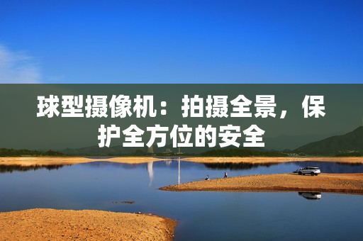 球型攝像機(jī)：拍攝全景，保護(hù)全方位的安全