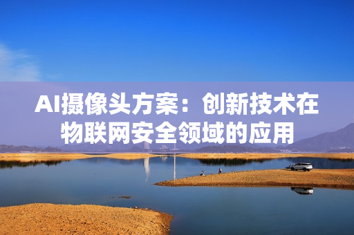 AI攝像頭方案：創(chuàng)新技術(shù)在物聯(lián)網(wǎng)安全領(lǐng)域的應(yīng)用