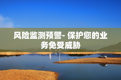 風(fēng)險(xiǎn)監(jiān)測(cè)預(yù)警- 保護(hù)您的業(yè)務(wù)免受威脅